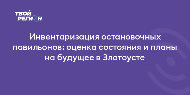 Инвентаризация остановочных павильонов: оценка состояния и планы на будущее в Златоусте