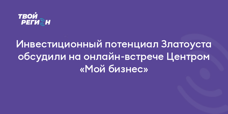 Инвестиционный потенциал Златоуста обсудили на онлайн-встрече Центром «Мой бизнес»