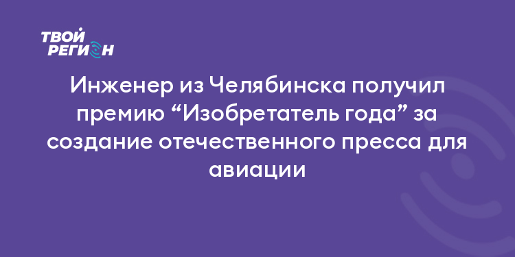 Инженер из Челябинска получил премию “Изобретатель года” за создание отечественного пресса для авиации