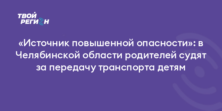 «Источник повышенной опасности»: в Челябинской области родителей судят за передачу транспорта детям