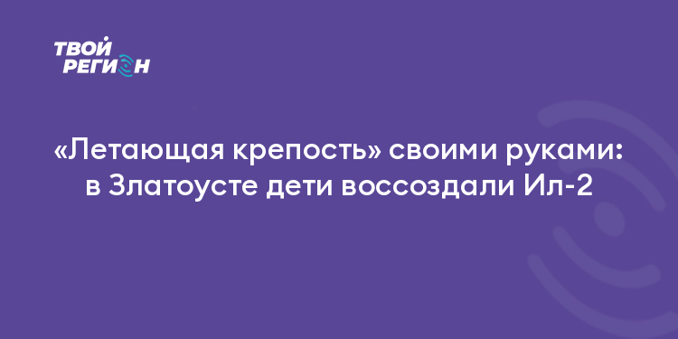«Летающая крепость» своими руками: в Златоусте дети воссоздали Ил-2