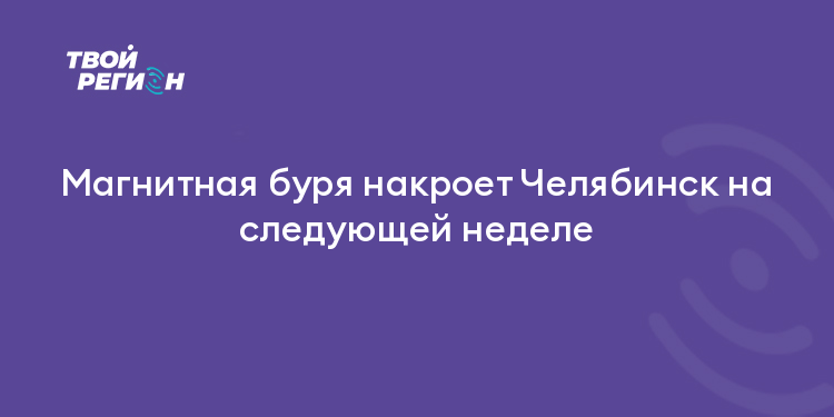 Магнитная буря накроет Челябинск на следующей неделе