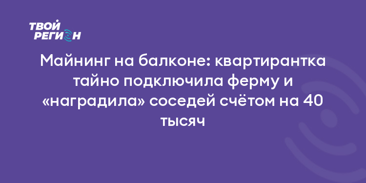 Майнинг на балконе: квартирантка тайно подключила ферму и «наградила» соседей счётом на 40 тысяч