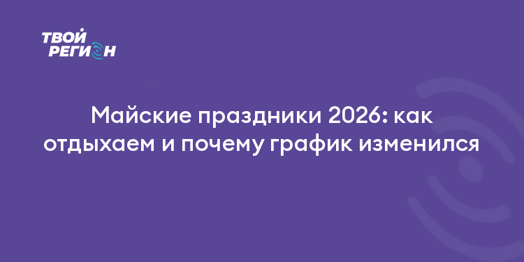 Майские праздники 2026: как отдыхаем и почему график изменился