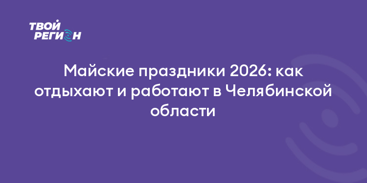 Майские праздники 2026: как отдыхают и работают в Челябинской области