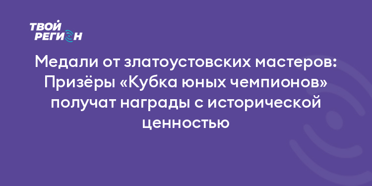 Медали от златоустовских мастеров: Призёры «Кубка юных чемпионов» получат награды с исторической ценностью