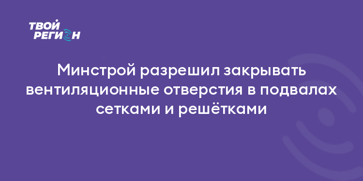 Минстрой разрешил закрывать вентиляционные отверстия в подвалах сетками и решётками