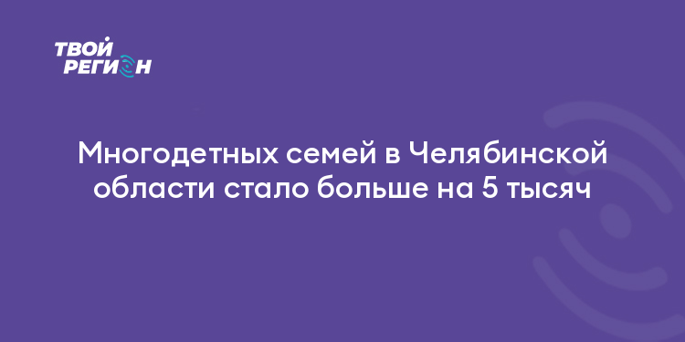 Многодетных семей в Челябинской области стало больше на 5 тысяч