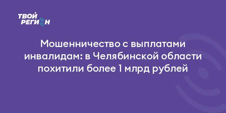 Мошенничество с выплатами инвалидам: в Челябинской области похитили более 1 млрд рублей