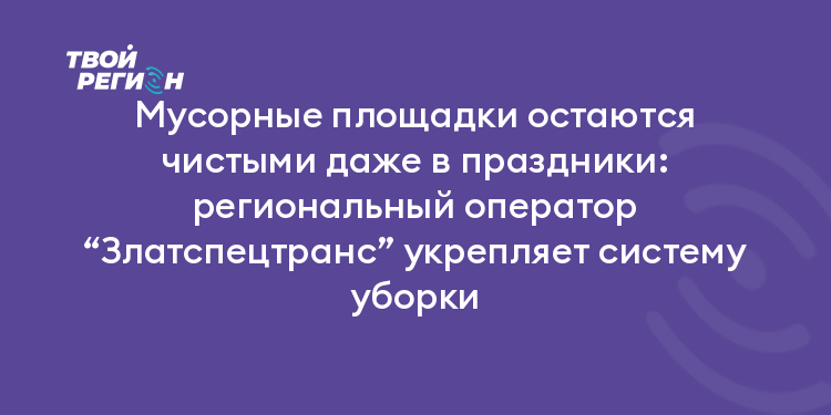 Мусорные площадки остаются чистыми даже в праздники: региональный оператор “Златспецтранс” укрепляет систему уборки