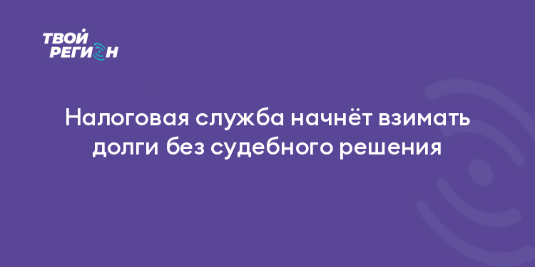 Налоговая служба начнёт взимать долги без судебного решения