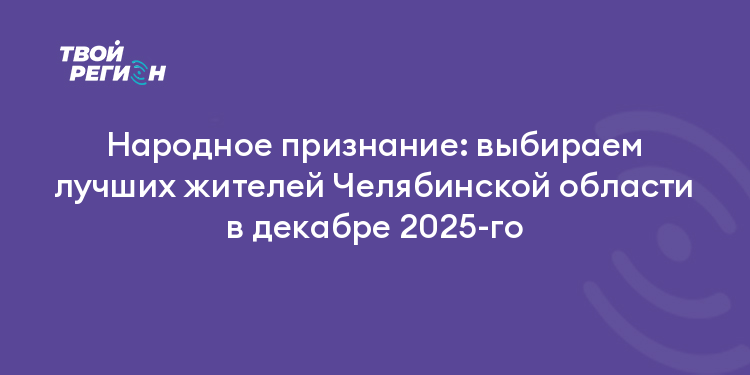 Народное признание: выбираем лучших жителей Челябинской области в декабре 2025-го