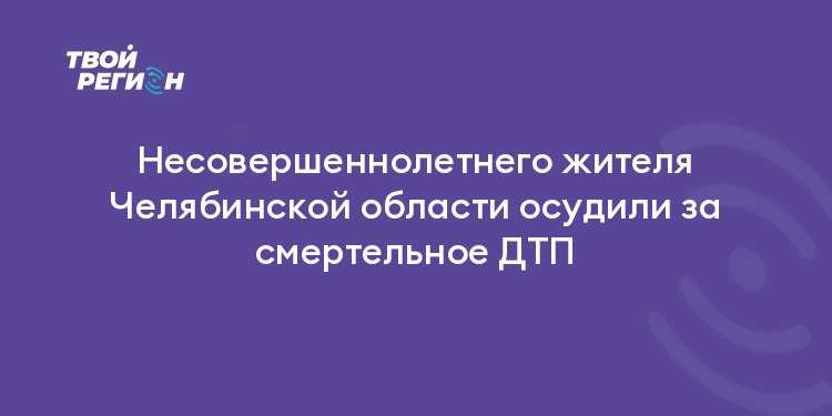 Несовершеннолетнего жителя Челябинской области осудили за смертельное ДТП