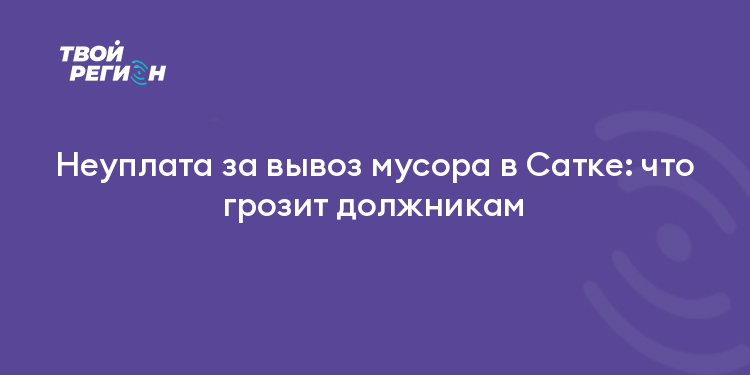 Неуплата за вывоз мусора в Сатке: что грозит должникам