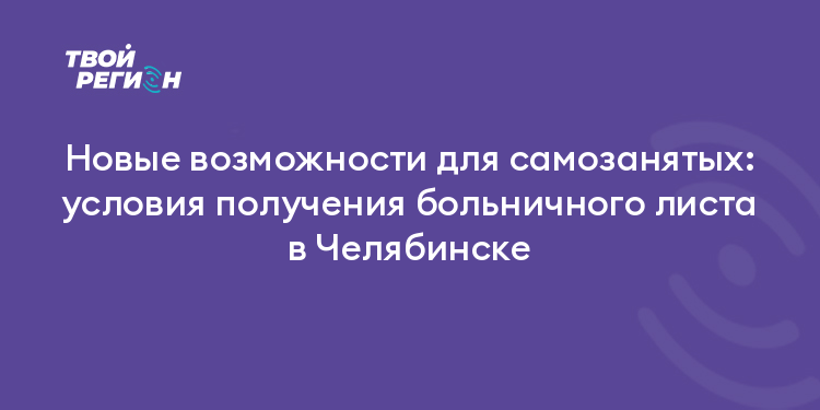 Новые возможности для самозанятых: условия получения больничного листа в Челябинске