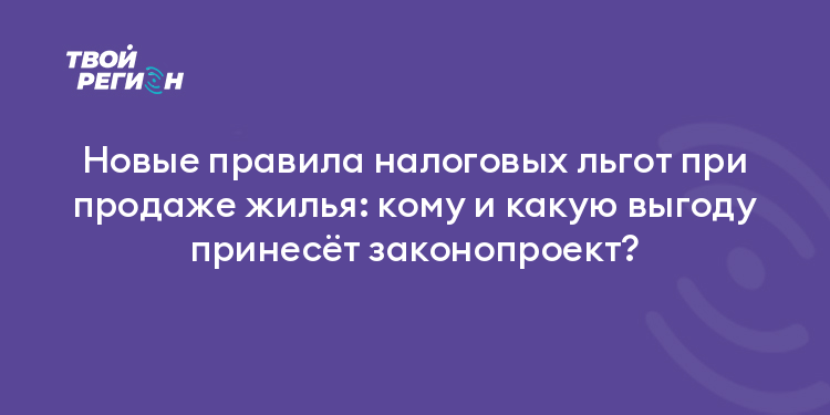 Новые правила налоговых льгот при продаже жилья: кому и какую выгоду принесёт законопроект?