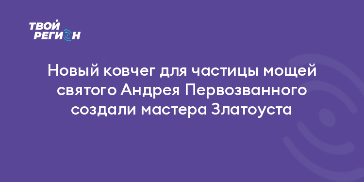 Новый ковчег для частицы мощей святого Андрея Первозванного создали мастера Златоуста