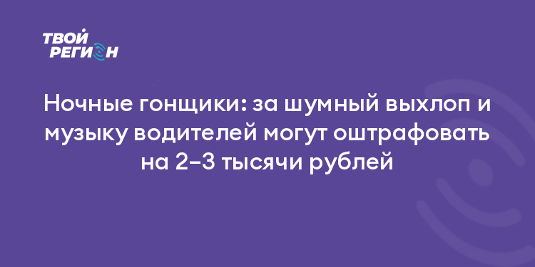 Ночные гонщики: за шумный выхлоп и музыку водителей могут оштрафовать на 2–3 тысячи рублей