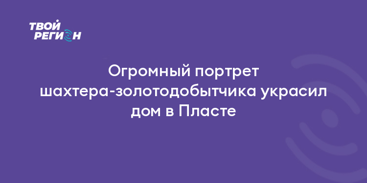 Огромный портрет шахтера-золотодобытчика украсил дом в Пласте