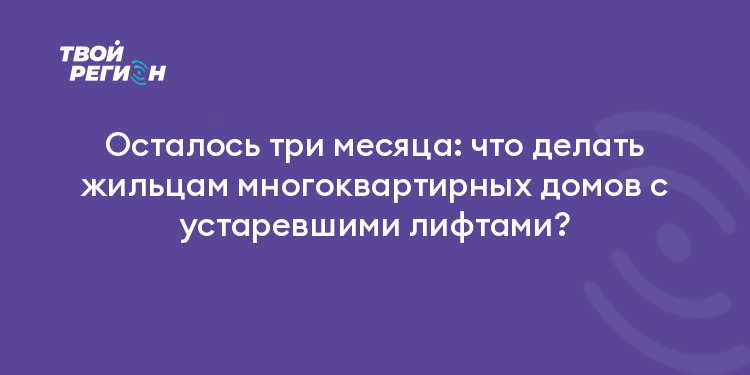Осталось три месяца: что делать жильцам многоквартирных домов с устаревшими лифтами?