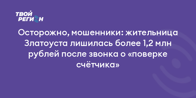 Осторожно, мошенники: жительница Златоуста лишилась более 1,2 млн рублей после звонка о «поверке счётчика»