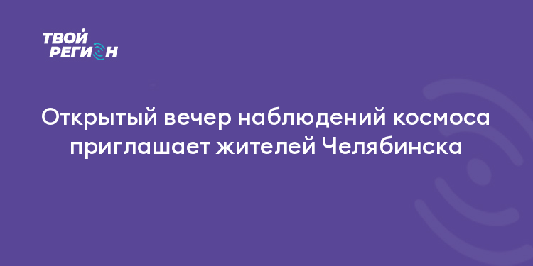 Открытый вечер наблюдений космоса приглашает жителей Челябинска