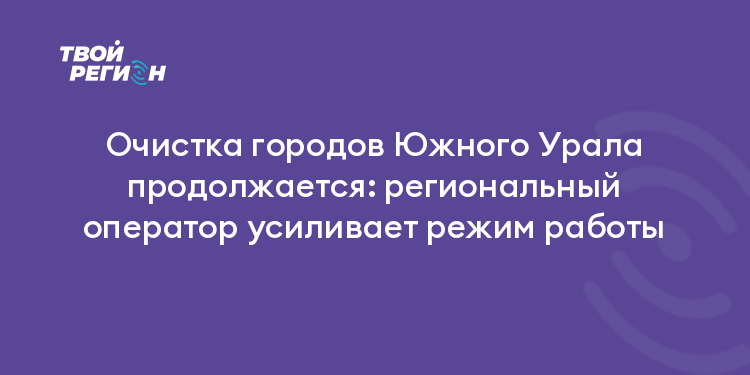 Очистка городов Южного Урала продолжается: региональный оператор усиливает режим работы