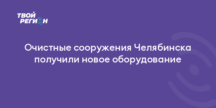 Очистные сооружения Челябинска получили новое оборудование