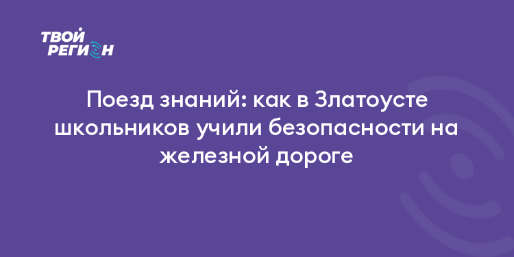 Поезд знаний: как в Златоусте школьников учили безопасности на железной дороге