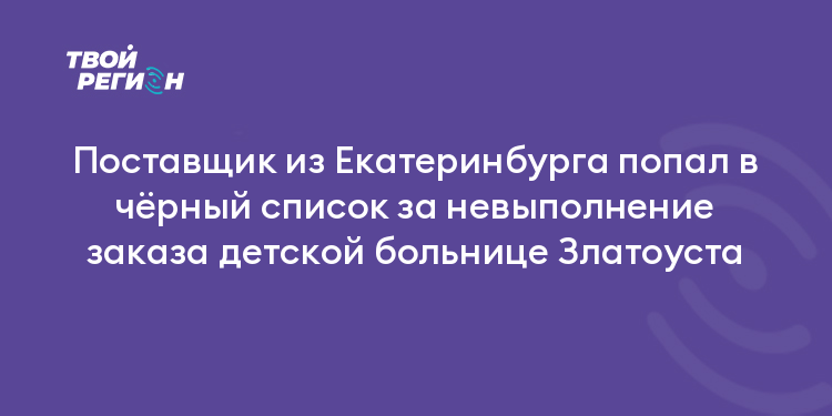 Поставщик из Екатеринбурга попал в чёрный список за невыполнение заказа детской больнице Златоуста