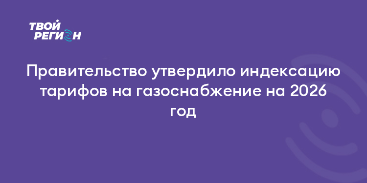 Правительство утвердило индексацию тарифов на газоснабжение на 2026 год