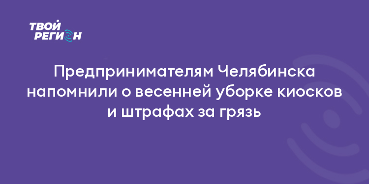 Предпринимателям Челябинска напомнили о весенней уборке киосков и штрафах за грязь