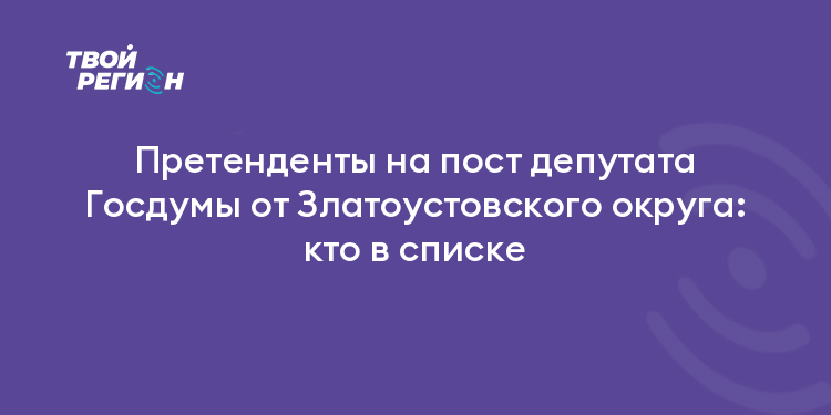 Претенденты на пост депутата Госдумы от Златоустовского округа: кто в списке