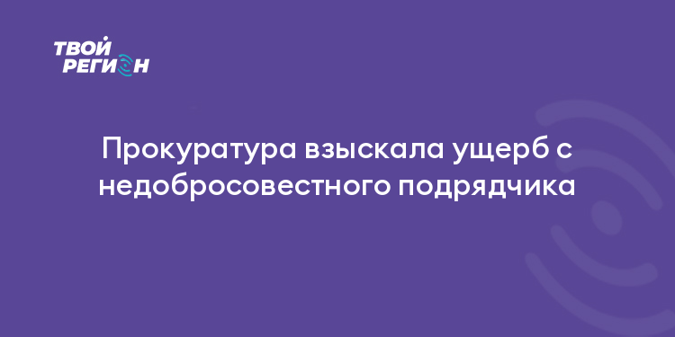 Прокуратура взыскала ущерб с недобросовестного подрядчика