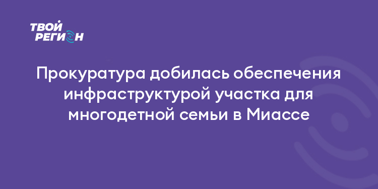 Прокуратура добилась обеспечения инфраструктурой участка для многодетной семьи в Миассе