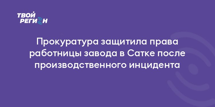 Прокуратура защитила права работницы завода в Сатке после производственного инцидента
