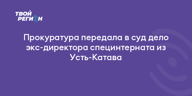 Прокуратура передала в суд дело экс-директора специнтерната из Усть-Катава