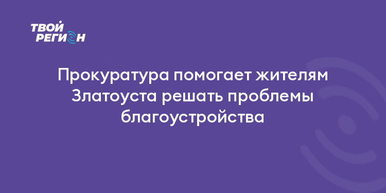 Прокуратура помогает жителям Златоуста решать проблемы благоустройства