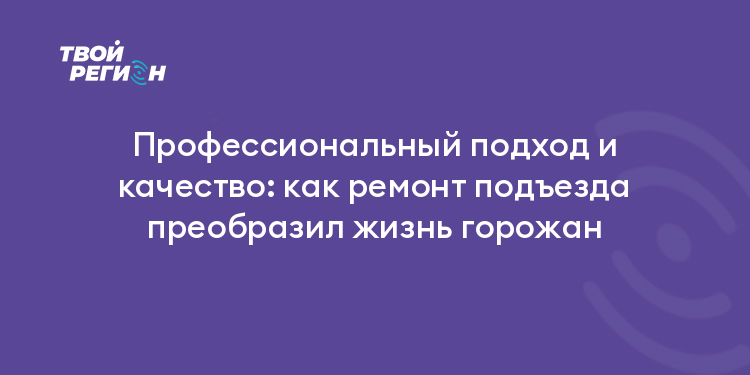 Профессиональный подход и качество: как ремонт подъезда преобразил жизнь горожан
