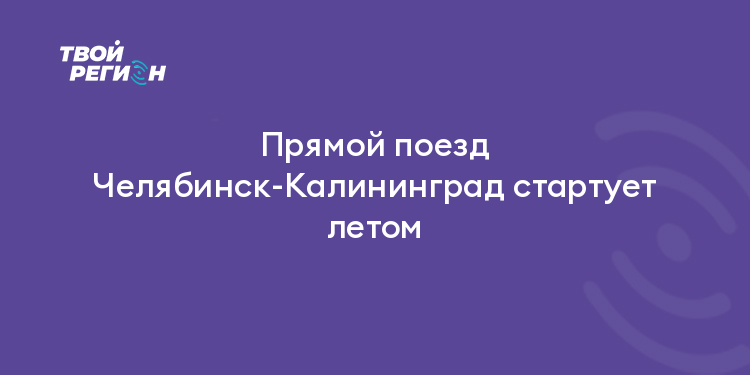 Прямой поезд Челябинск-Калининград стартует летом