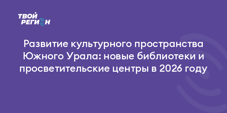 Развитие культурного пространства Южного Урала: новые библиотеки и просветительские центры в 2026 году