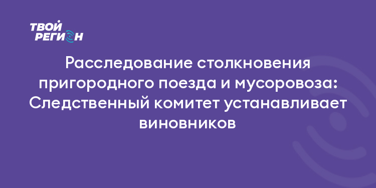 Расследование столкновения пригородного поезда и мусоровоза: Следственный комитет устанавливает виновников
