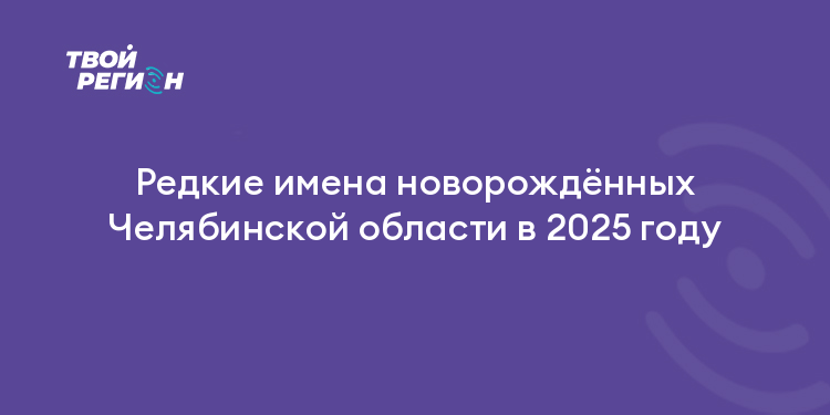 Редкие имена новорождённых Челябинской области в 2025 году