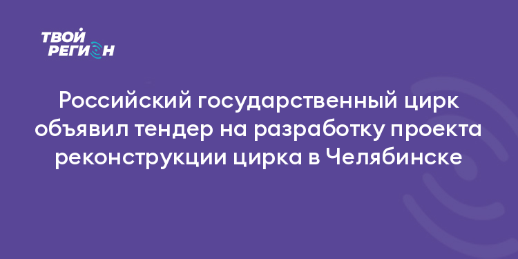 Российский государственный цирк объявил тендер на разработку проекта реконструкции цирка в Челябинске