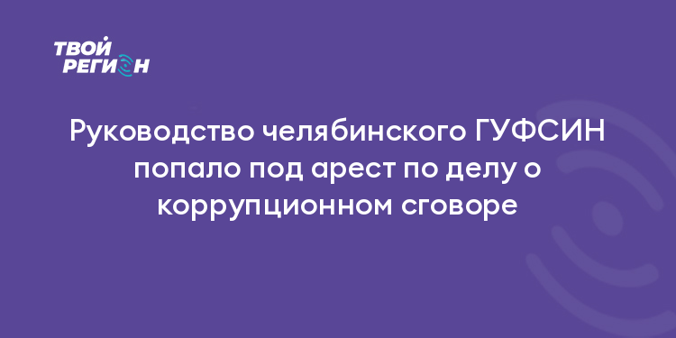 Руководство челябинского ГУФСИН попало под арест по делу о коррупционном сговоре