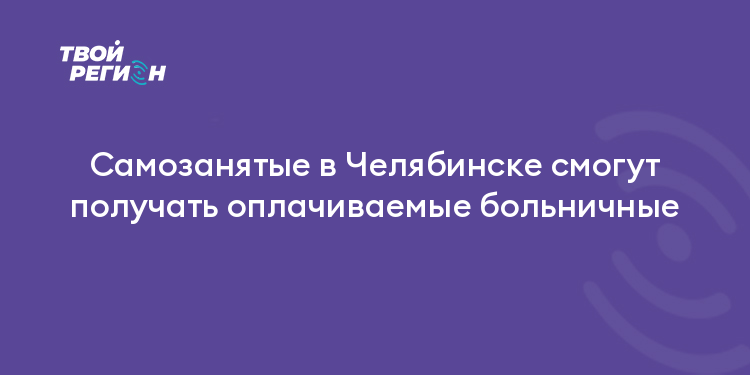 Самозанятые в Челябинске смогут получать оплачиваемые больничные