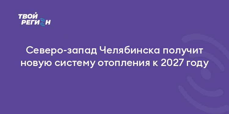 Северо-запад Челябинска получит новую систему отопления к 2027 году