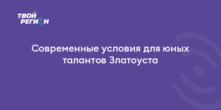Современные условия для юных талантов Златоуста