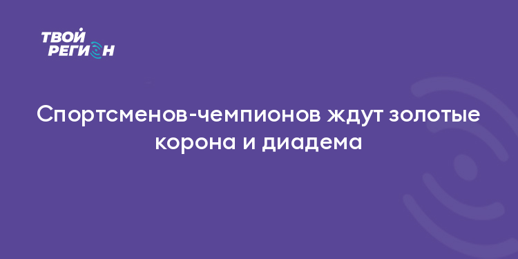 Спортсменов-чемпионов ждут золотые корона и диадема