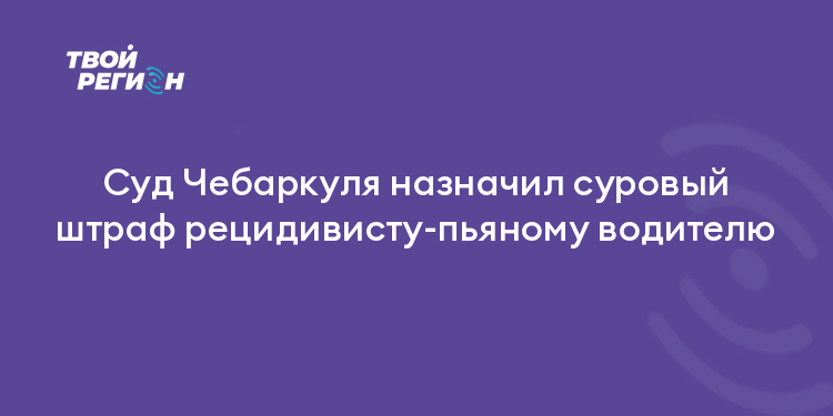 Суд Чебаркуля назначил суровый штраф рецидивисту-пьяному водителю